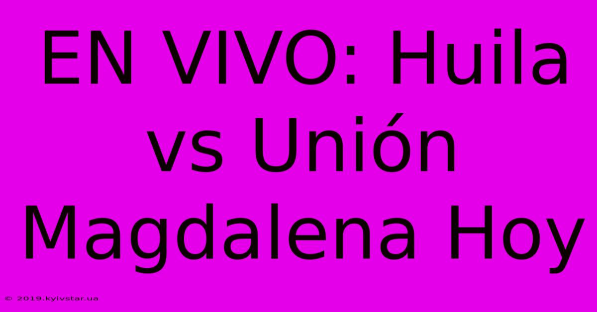 EN VIVO: Huila Vs Unión Magdalena Hoy