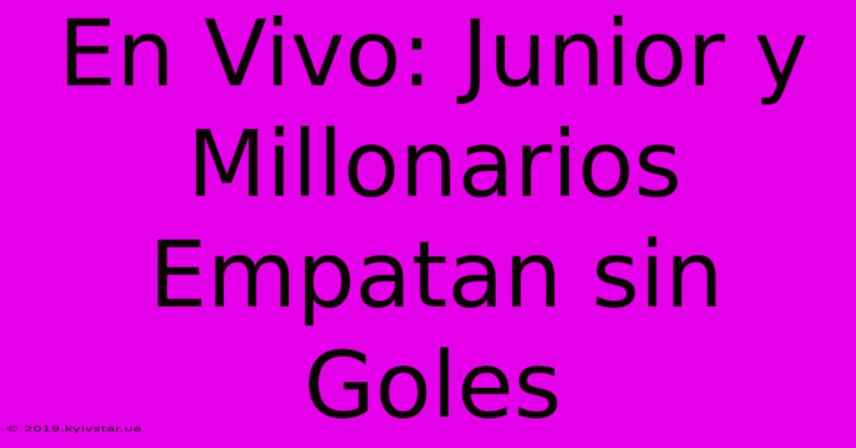 En Vivo: Junior Y Millonarios Empatan Sin Goles