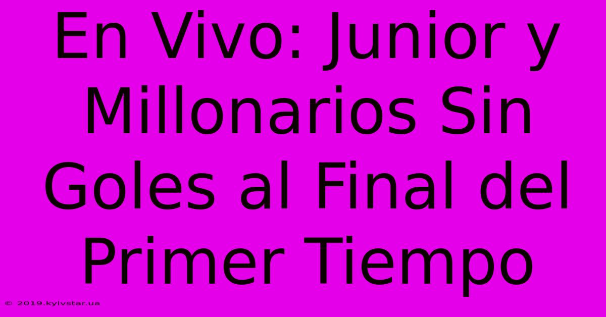 En Vivo: Junior Y Millonarios Sin Goles Al Final Del Primer Tiempo