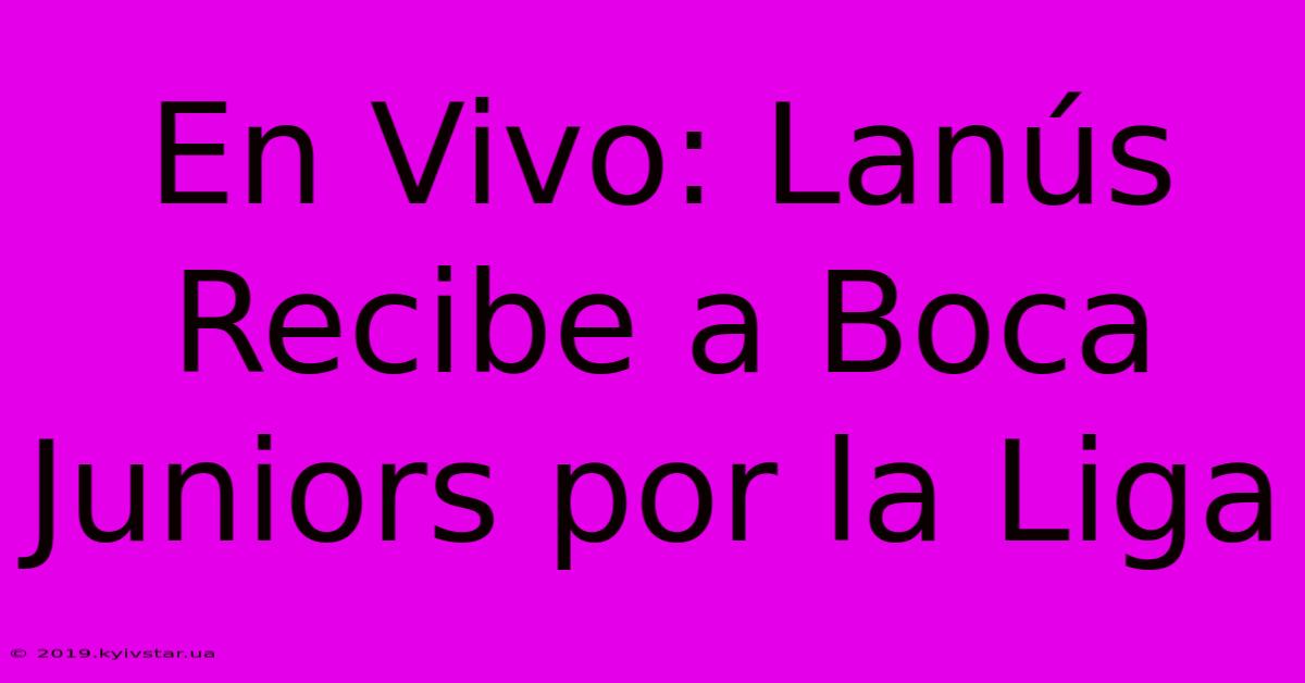 En Vivo: Lanús Recibe A Boca Juniors Por La Liga