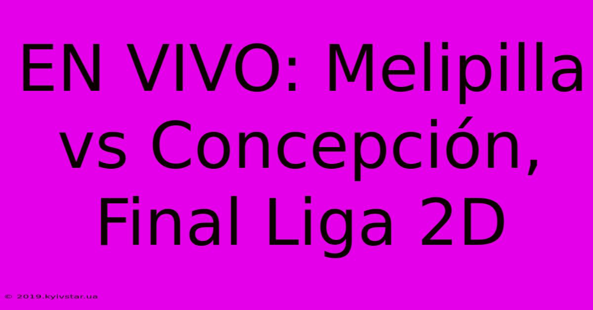 EN VIVO: Melipilla Vs Concepción, Final Liga 2D 