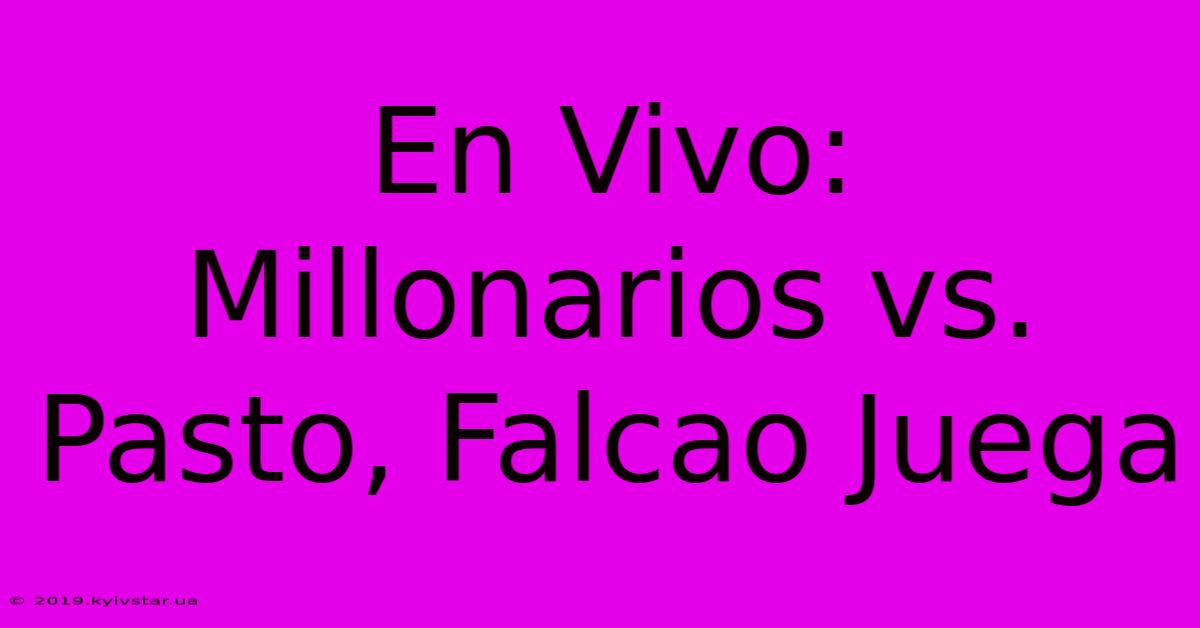 En Vivo: Millonarios Vs. Pasto, Falcao Juega