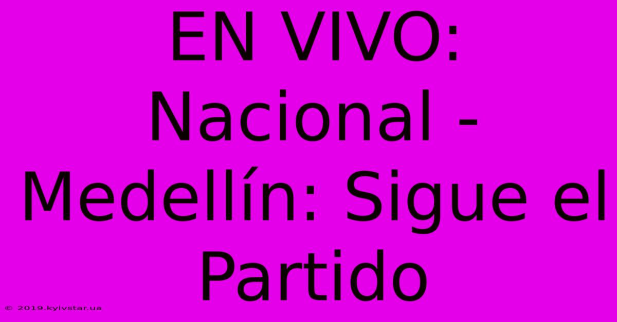 EN VIVO: Nacional - Medellín: Sigue El Partido