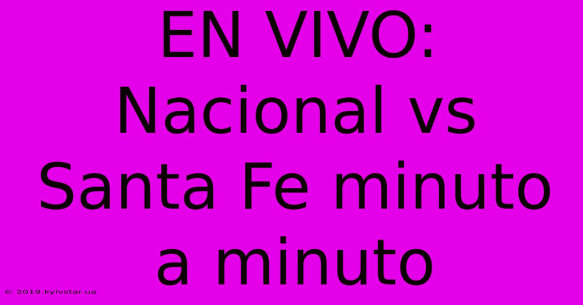 EN VIVO: Nacional Vs Santa Fe Minuto A Minuto