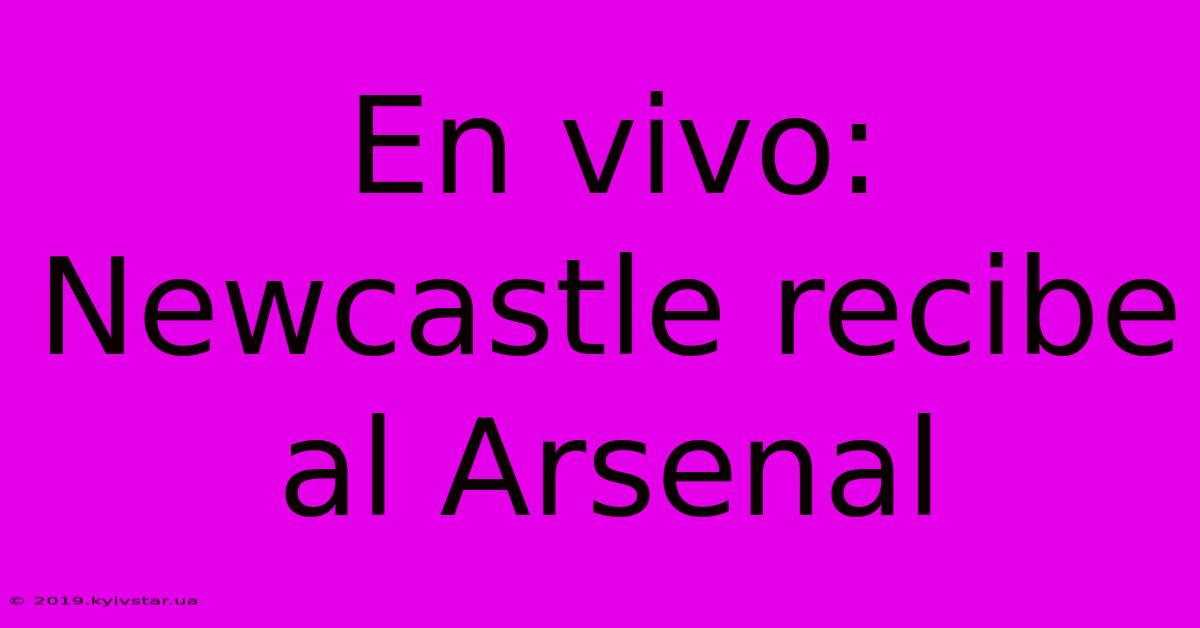 En Vivo: Newcastle Recibe Al Arsenal 