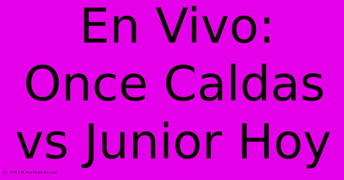 En Vivo: Once Caldas Vs Junior Hoy