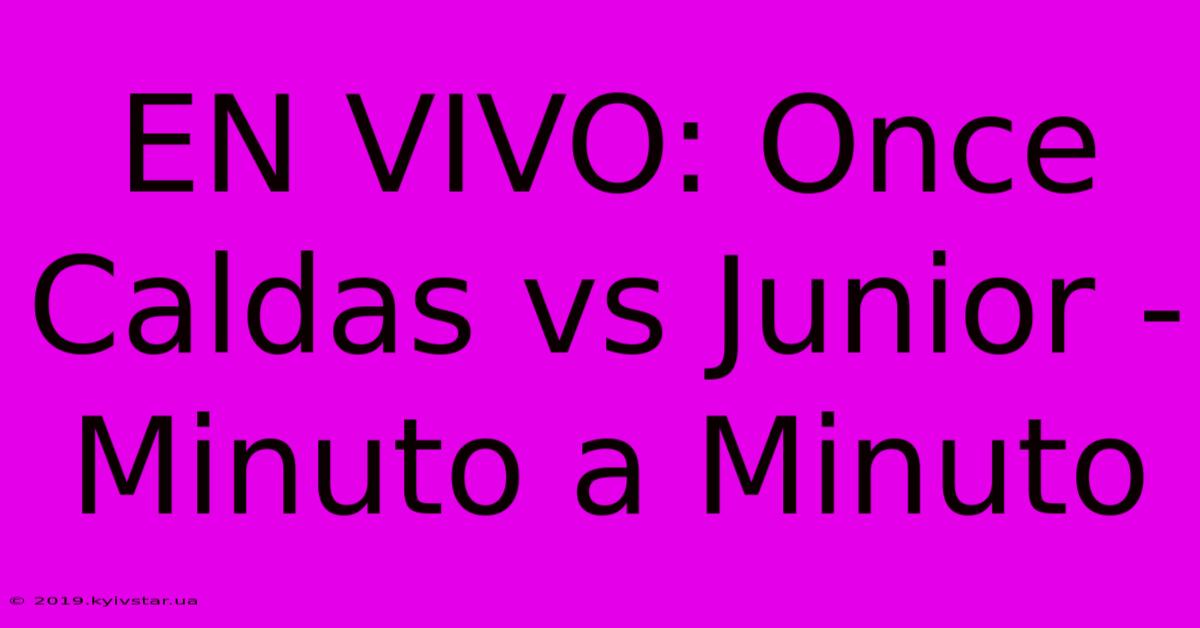 EN VIVO: Once Caldas Vs Junior - Minuto A Minuto