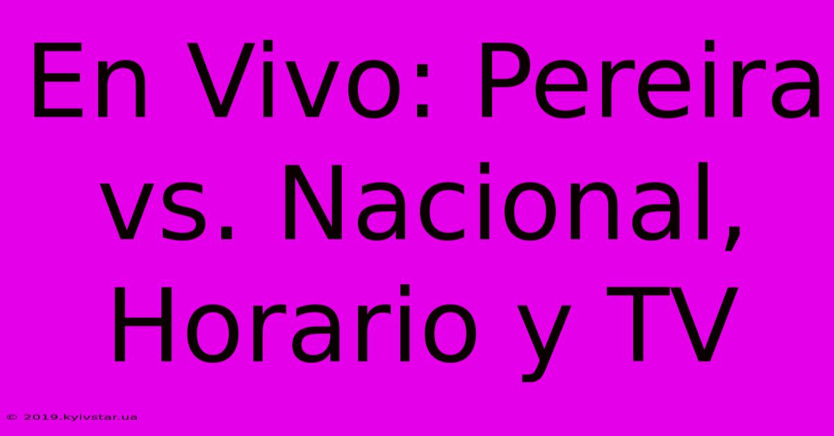 En Vivo: Pereira Vs. Nacional, Horario Y TV 