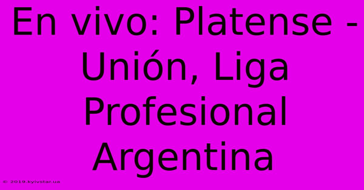 En Vivo: Platense - Unión, Liga Profesional Argentina