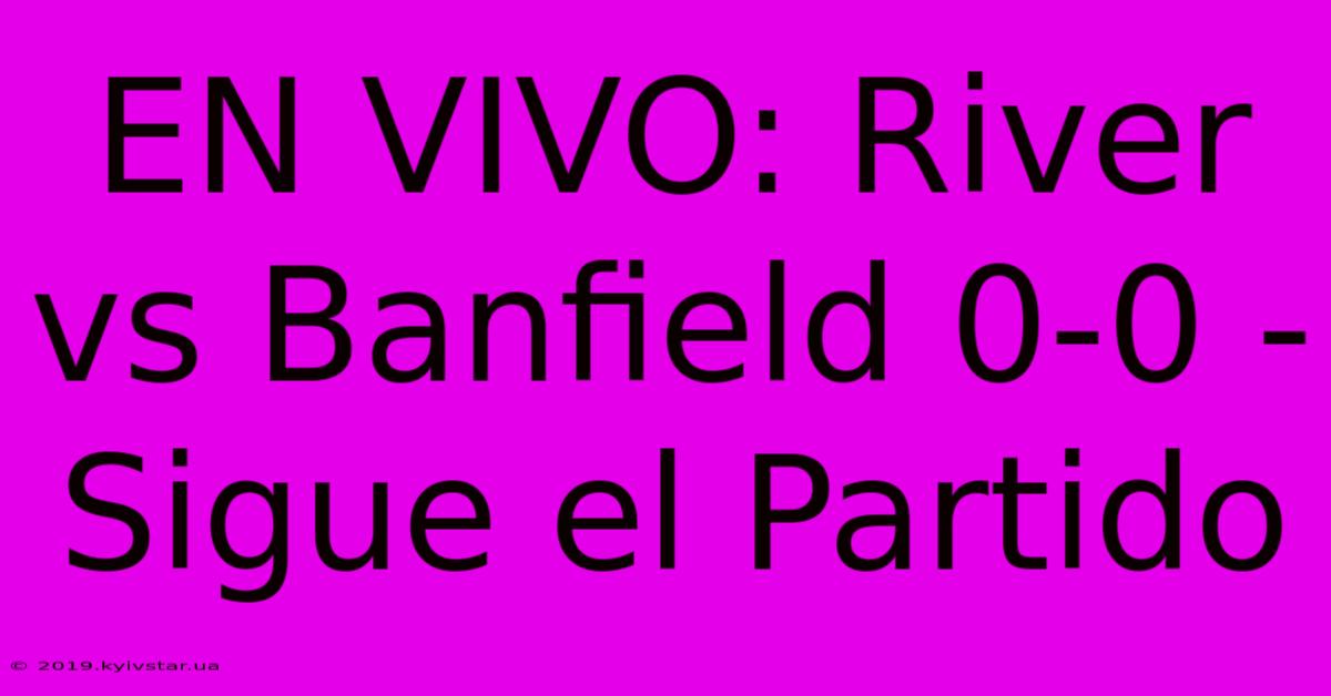 EN VIVO: River Vs Banfield 0-0 - Sigue El Partido 