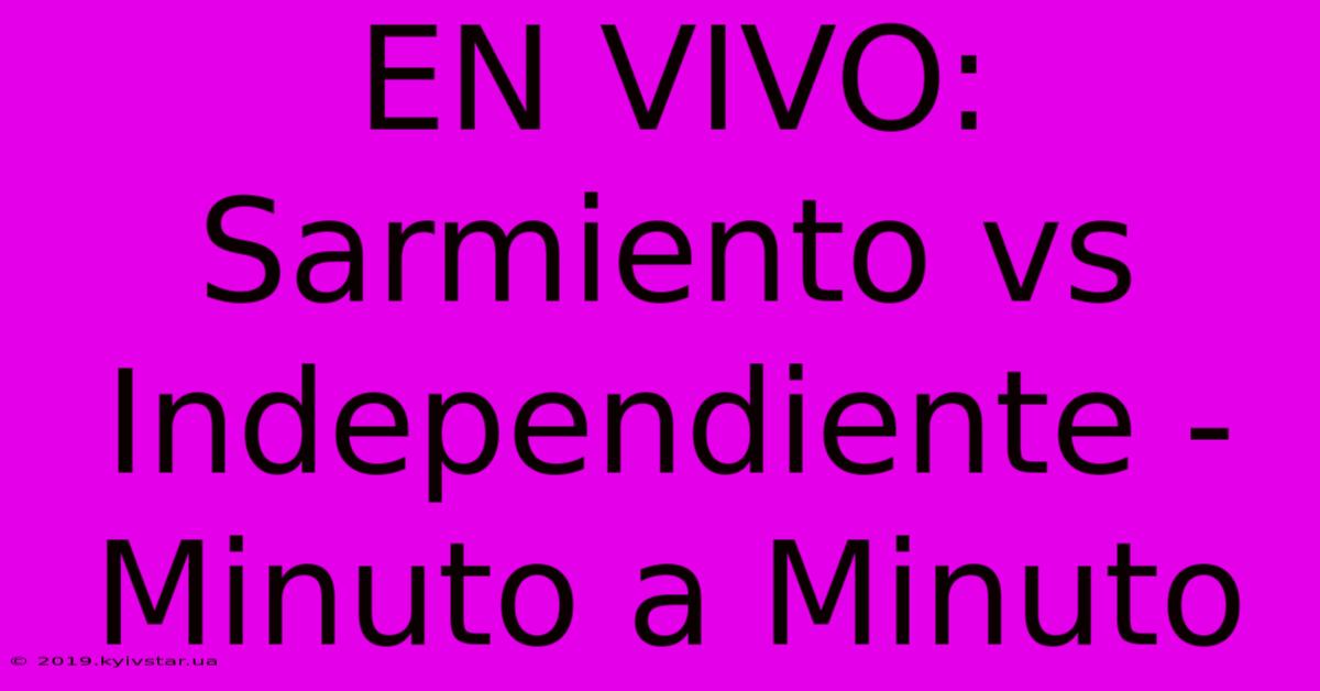 EN VIVO: Sarmiento Vs Independiente - Minuto A Minuto