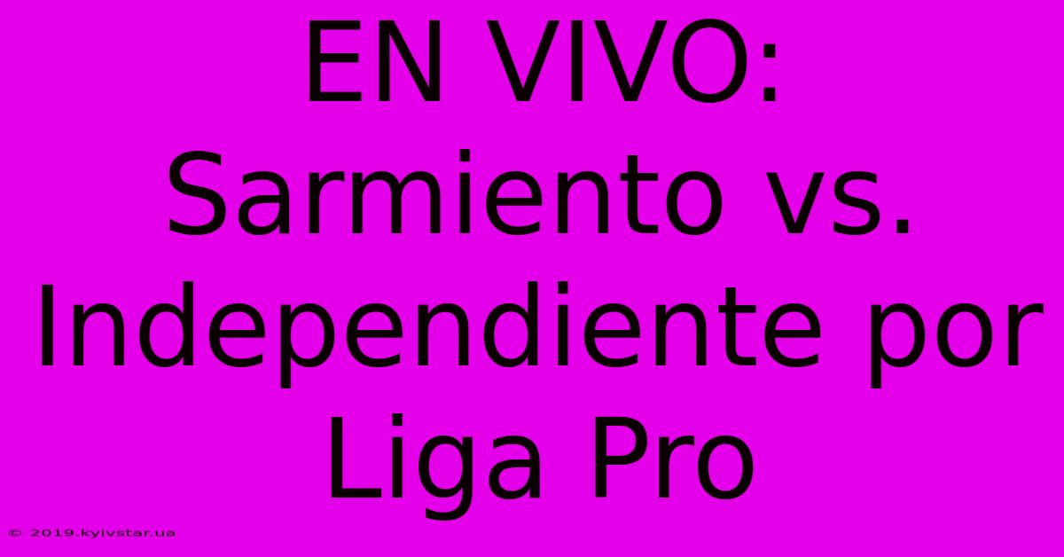 EN VIVO: Sarmiento Vs. Independiente Por Liga Pro