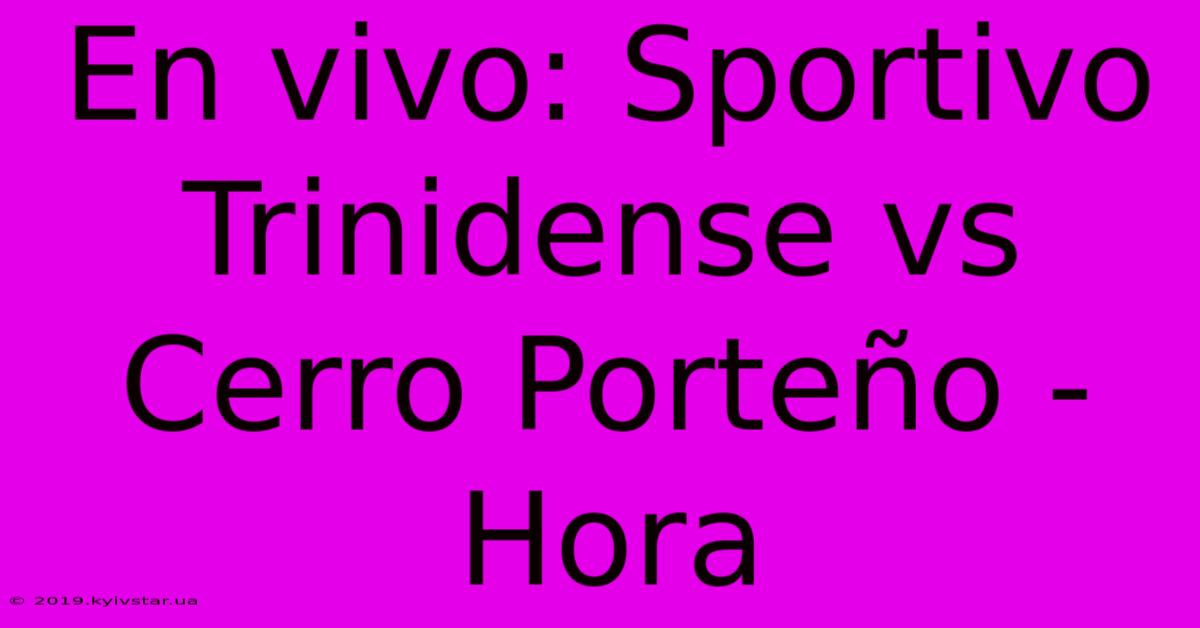 En Vivo: Sportivo Trinidense Vs Cerro Porteño - Hora