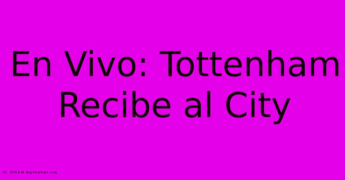 En Vivo: Tottenham Recibe Al City