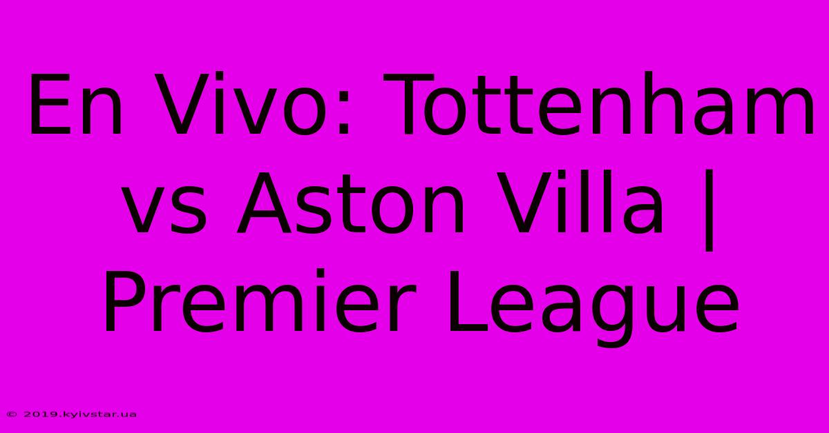 En Vivo: Tottenham Vs Aston Villa | Premier League 