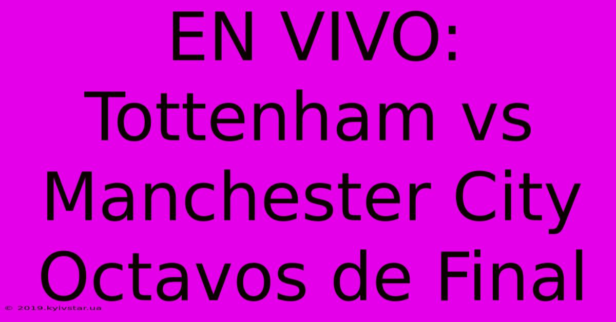 EN VIVO: Tottenham Vs Manchester City Octavos De Final 