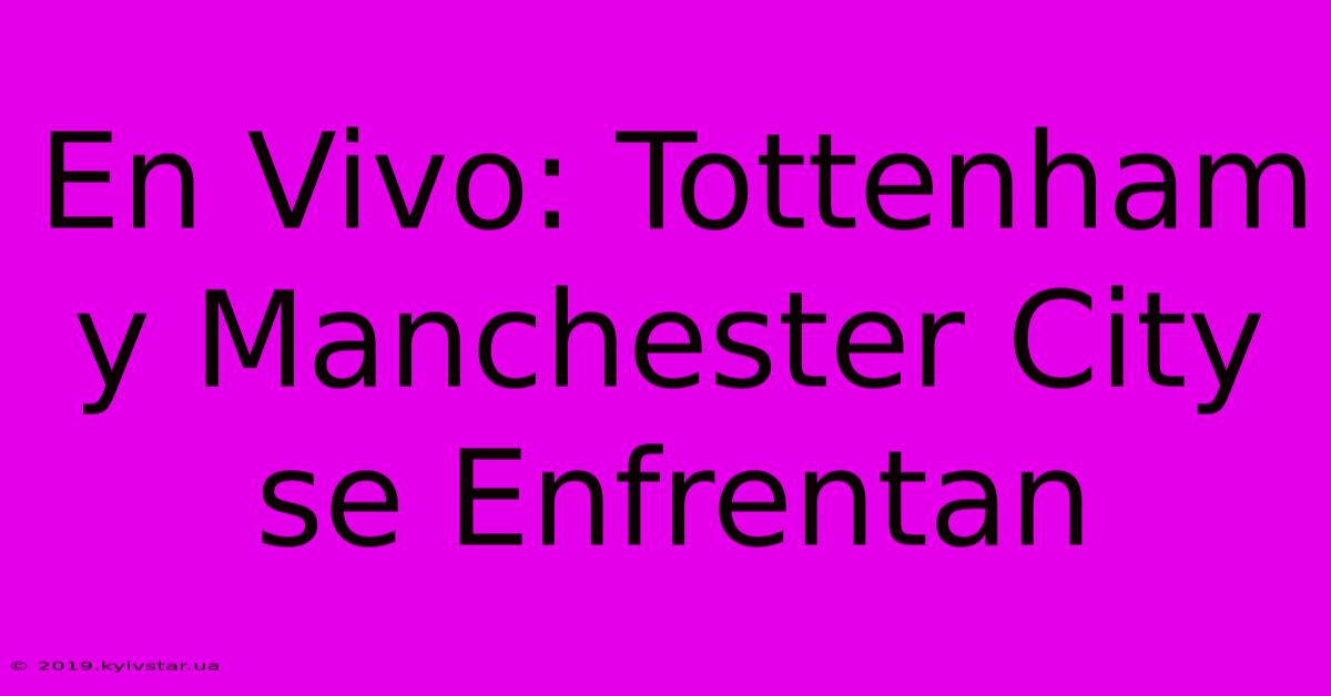 En Vivo: Tottenham Y Manchester City Se Enfrentan