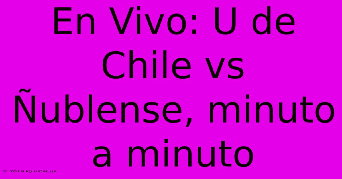 En Vivo: U De Chile Vs Ñublense, Minuto A Minuto