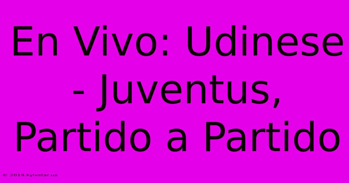 En Vivo: Udinese - Juventus, Partido A Partido