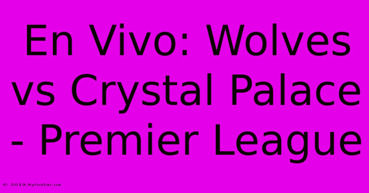 En Vivo: Wolves Vs Crystal Palace - Premier League 