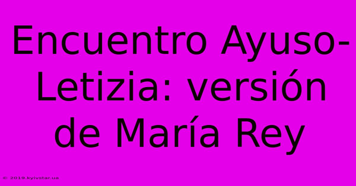 Encuentro Ayuso-Letizia: Versión De María Rey