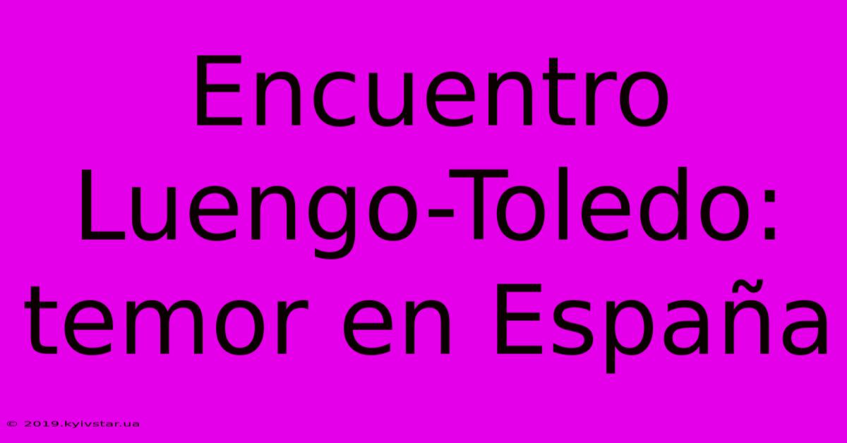 Encuentro Luengo-Toledo: Temor En España