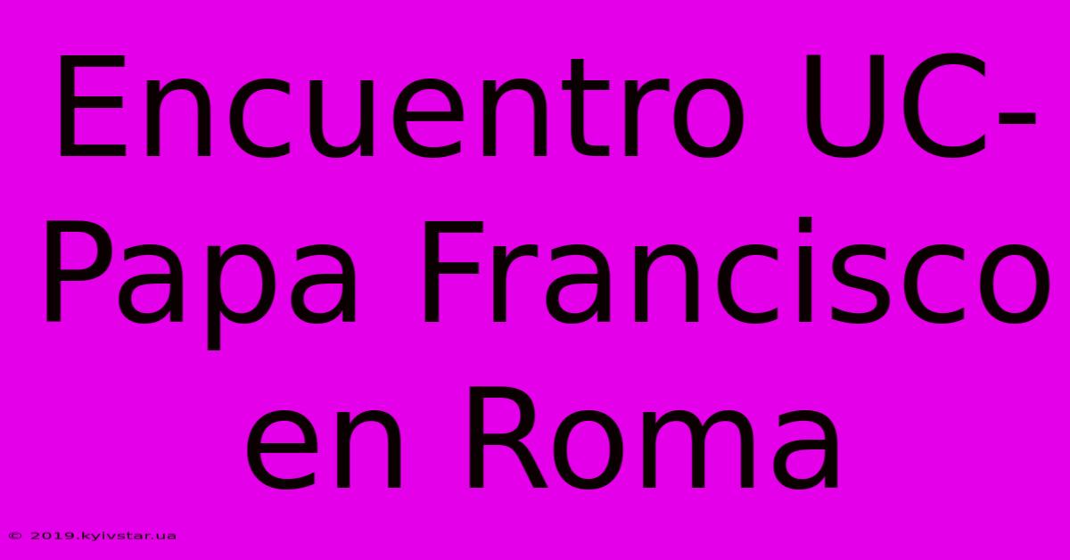 Encuentro UC-Papa Francisco En Roma