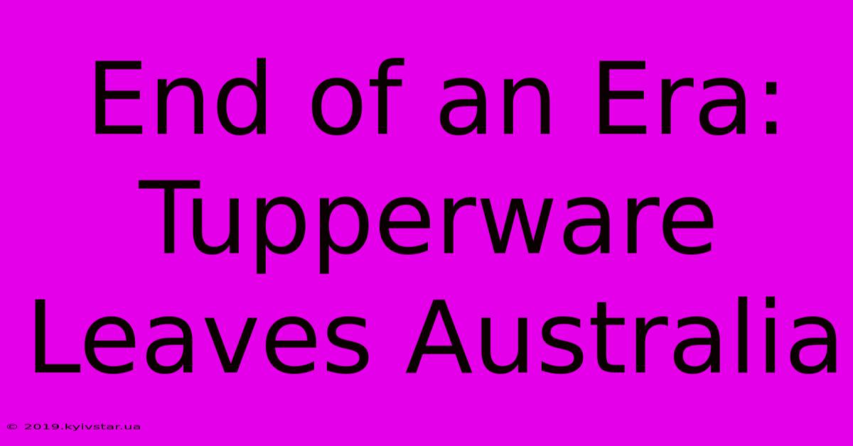 End Of An Era: Tupperware Leaves Australia