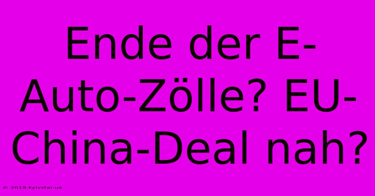 Ende Der E-Auto-Zölle? EU-China-Deal Nah?