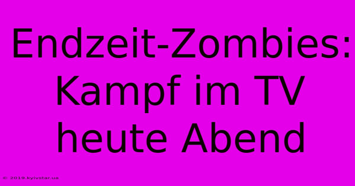 Endzeit-Zombies: Kampf Im TV Heute Abend