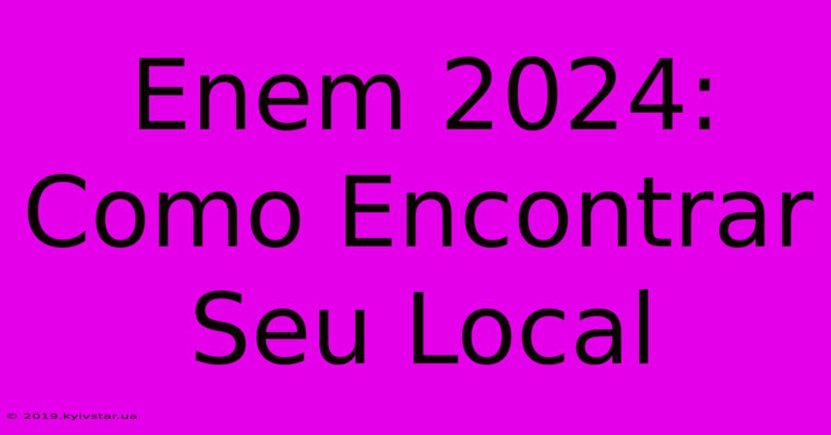 Enem 2024: Como Encontrar Seu Local 