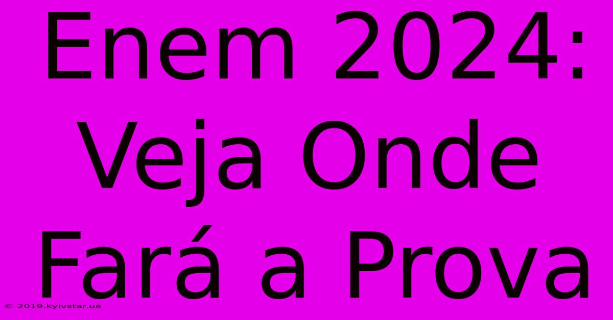 Enem 2024: Veja Onde Fará A Prova