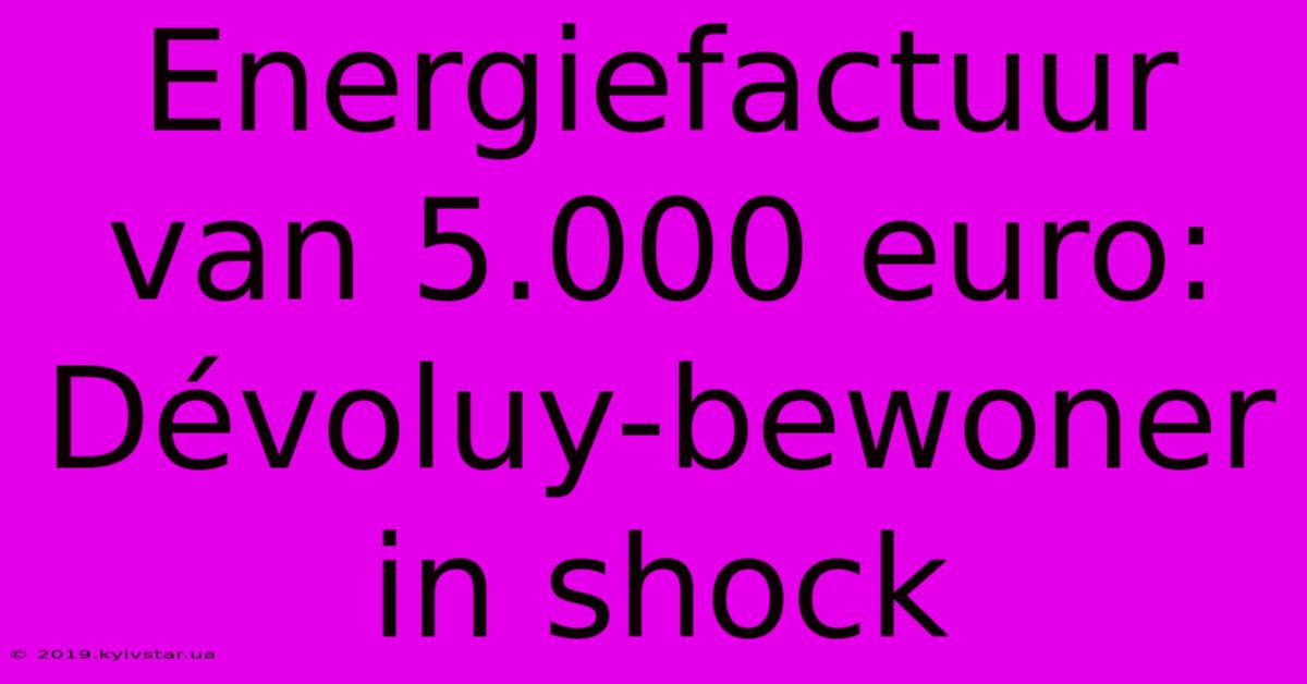 Energiefactuur Van 5.000 Euro: Dévoluy-bewoner In Shock