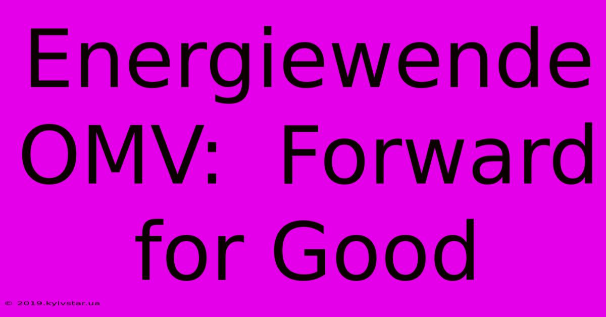 Energiewende OMV:  Forward For Good