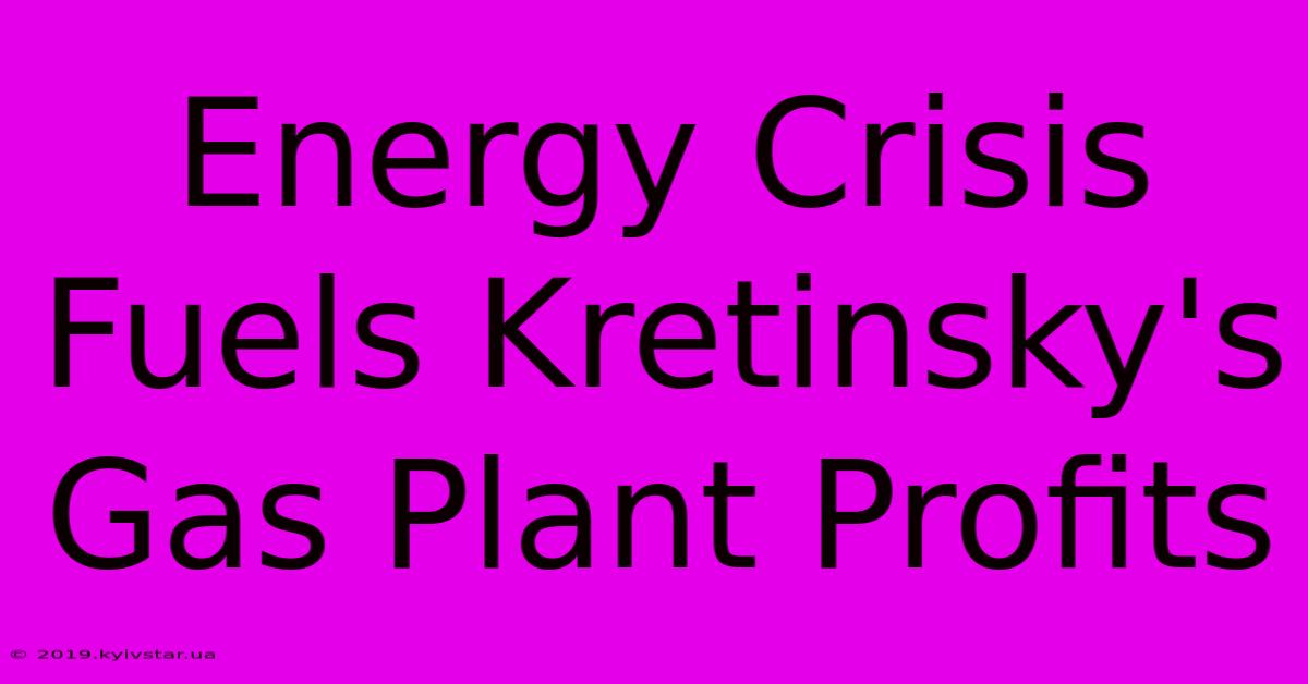 Energy Crisis Fuels Kretinsky's Gas Plant Profits