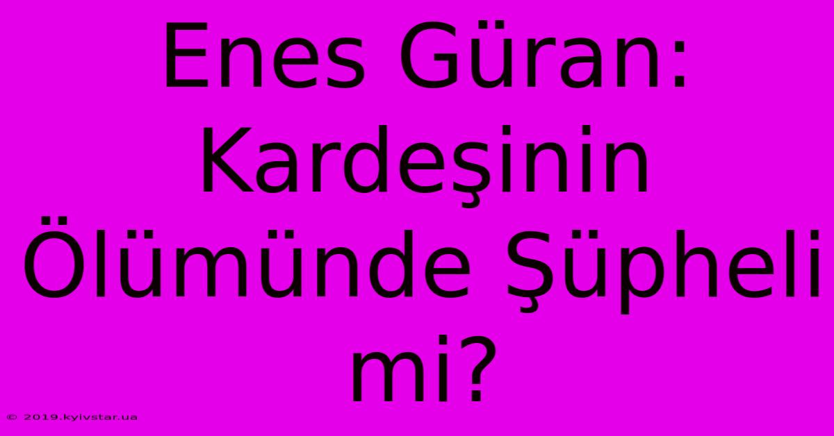 Enes Güran: Kardeşinin Ölümünde Şüpheli Mi?