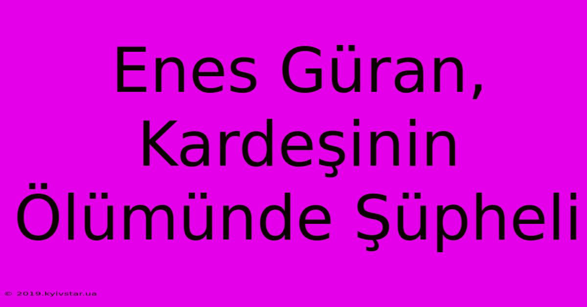 Enes Güran, Kardeşinin Ölümünde Şüpheli