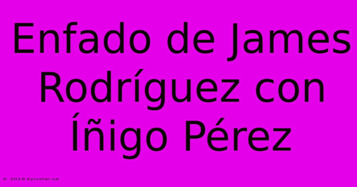 Enfado De James Rodríguez Con Íñigo Pérez