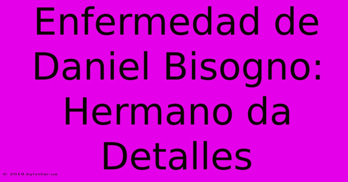 Enfermedad De Daniel Bisogno: Hermano Da Detalles