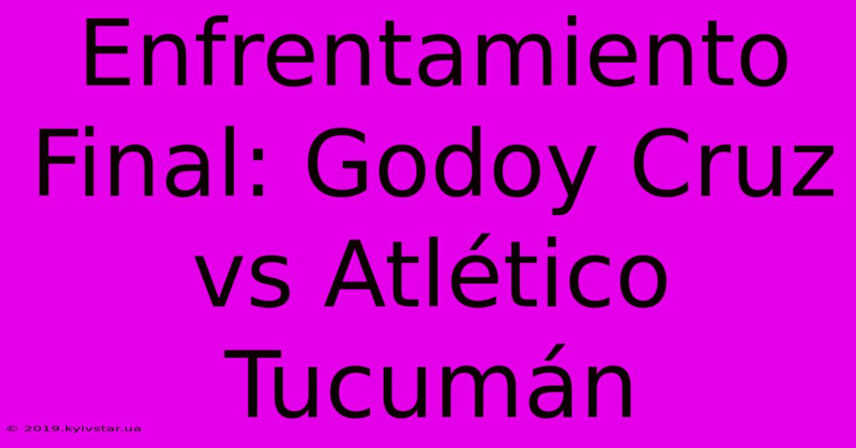 Enfrentamiento Final: Godoy Cruz Vs Atlético Tucumán