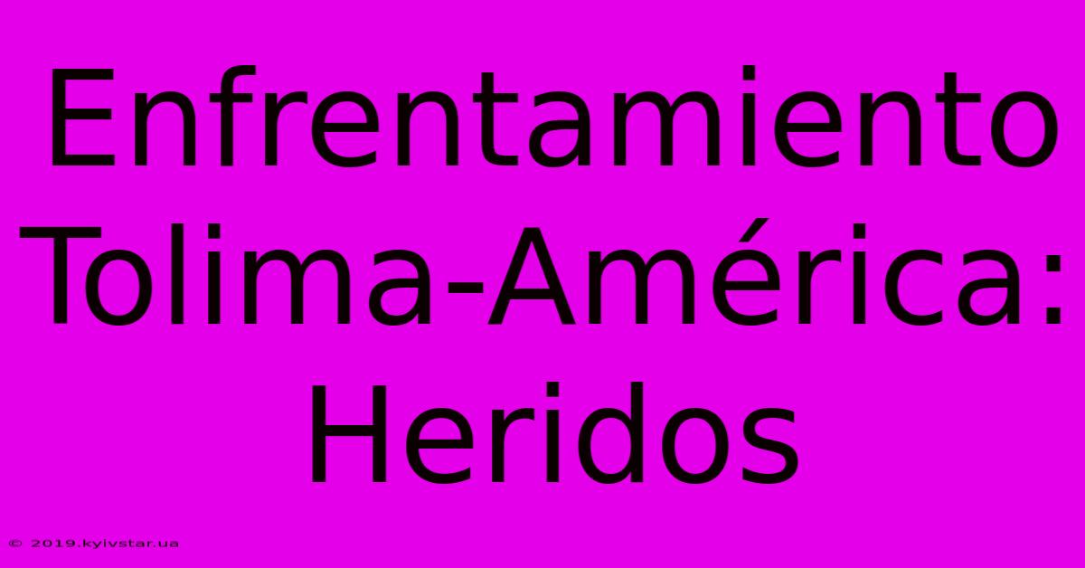 Enfrentamiento Tolima-América: Heridos