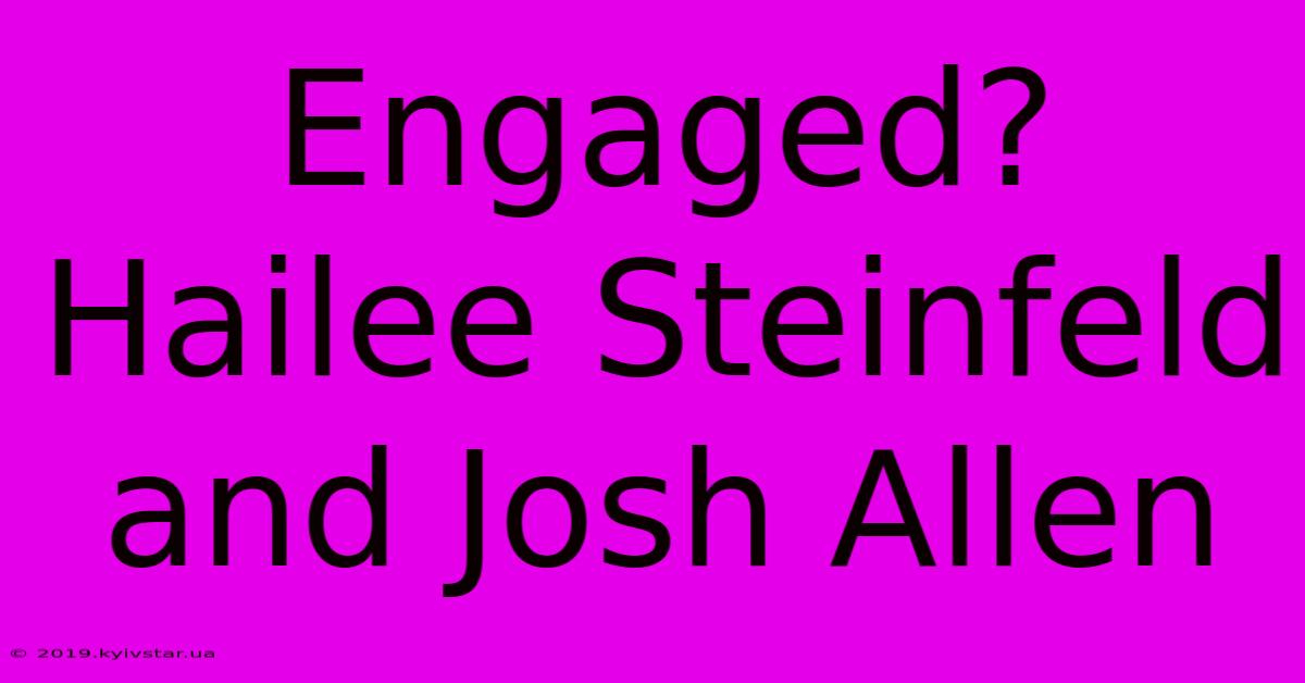 Engaged? Hailee Steinfeld And Josh Allen