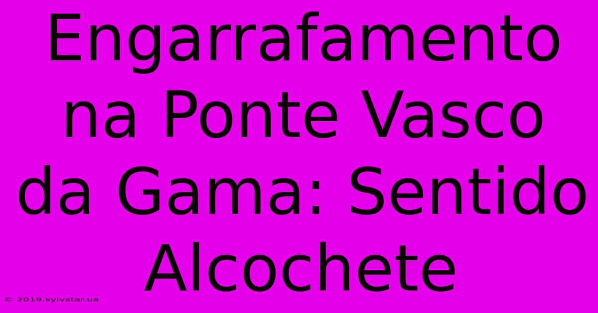 Engarrafamento Na Ponte Vasco Da Gama: Sentido Alcochete