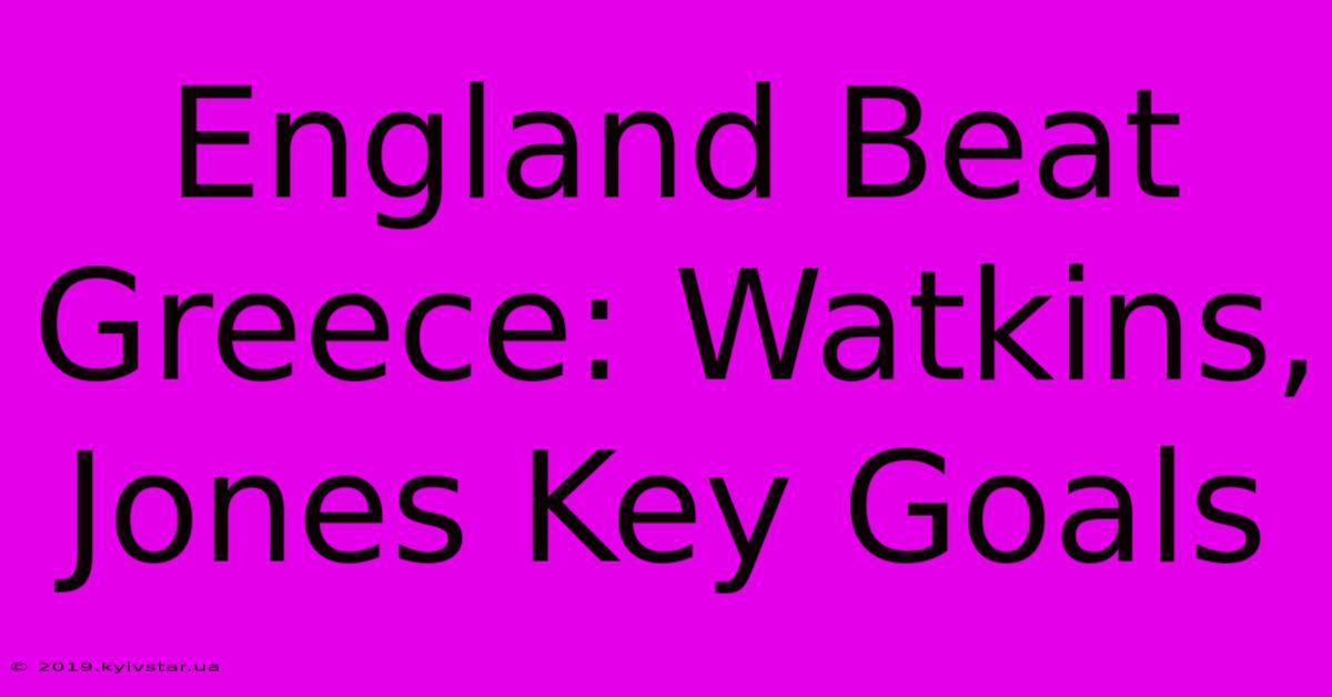 England Beat Greece: Watkins, Jones Key Goals