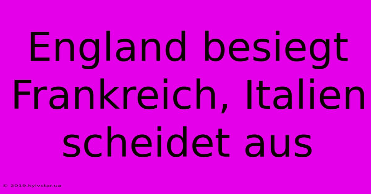 England Besiegt Frankreich, Italien Scheidet Aus