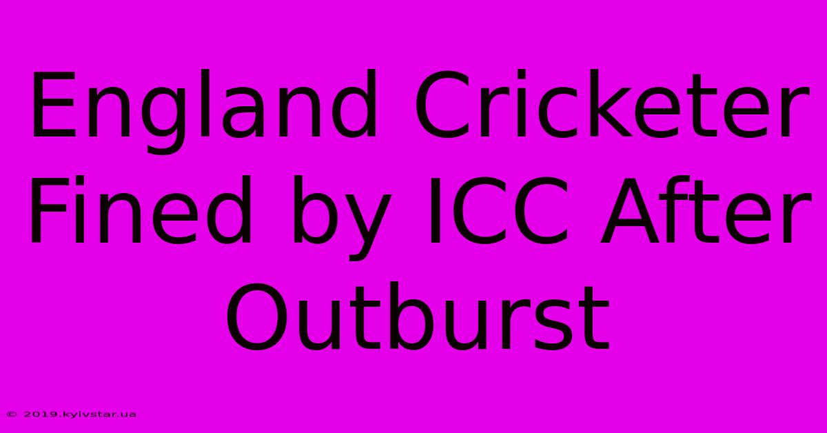 England Cricketer Fined By ICC After Outburst