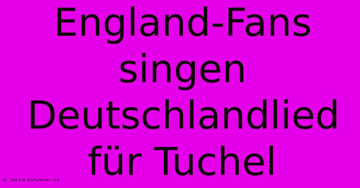 England-Fans Singen Deutschlandlied Für Tuchel