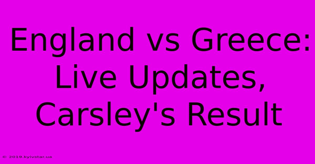 England Vs Greece: Live Updates, Carsley's Result