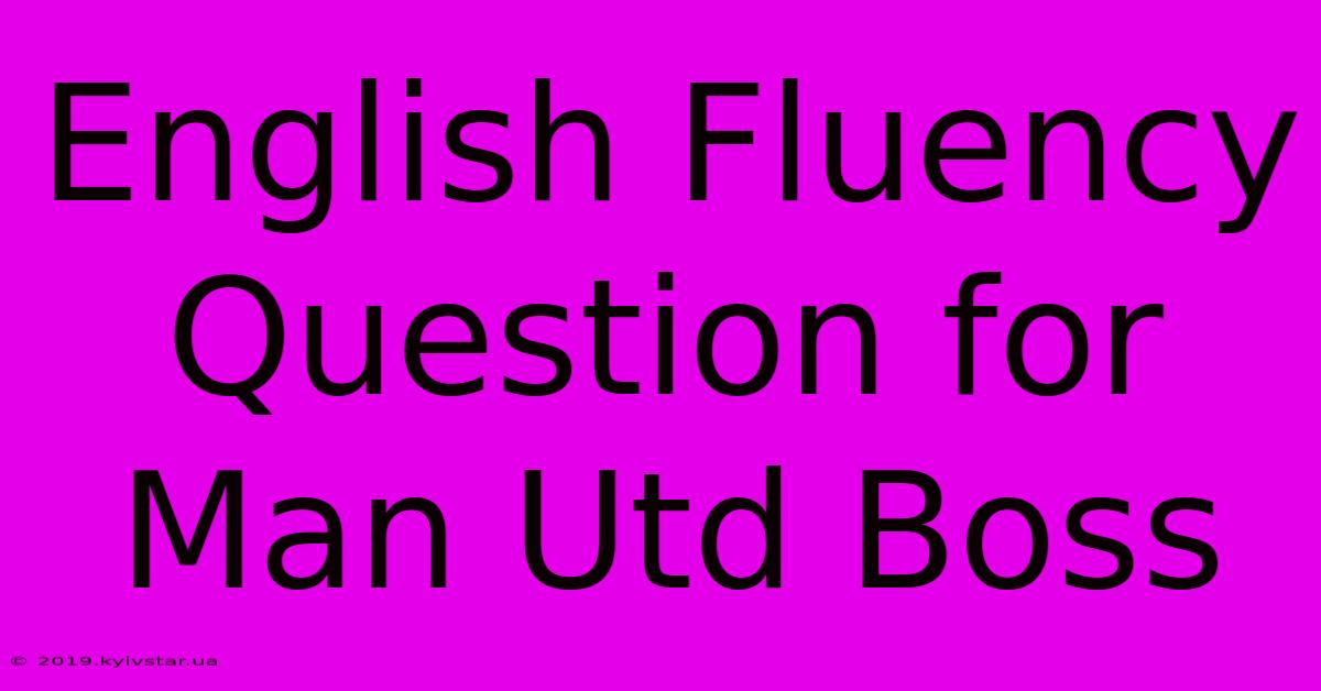 English Fluency Question For Man Utd Boss