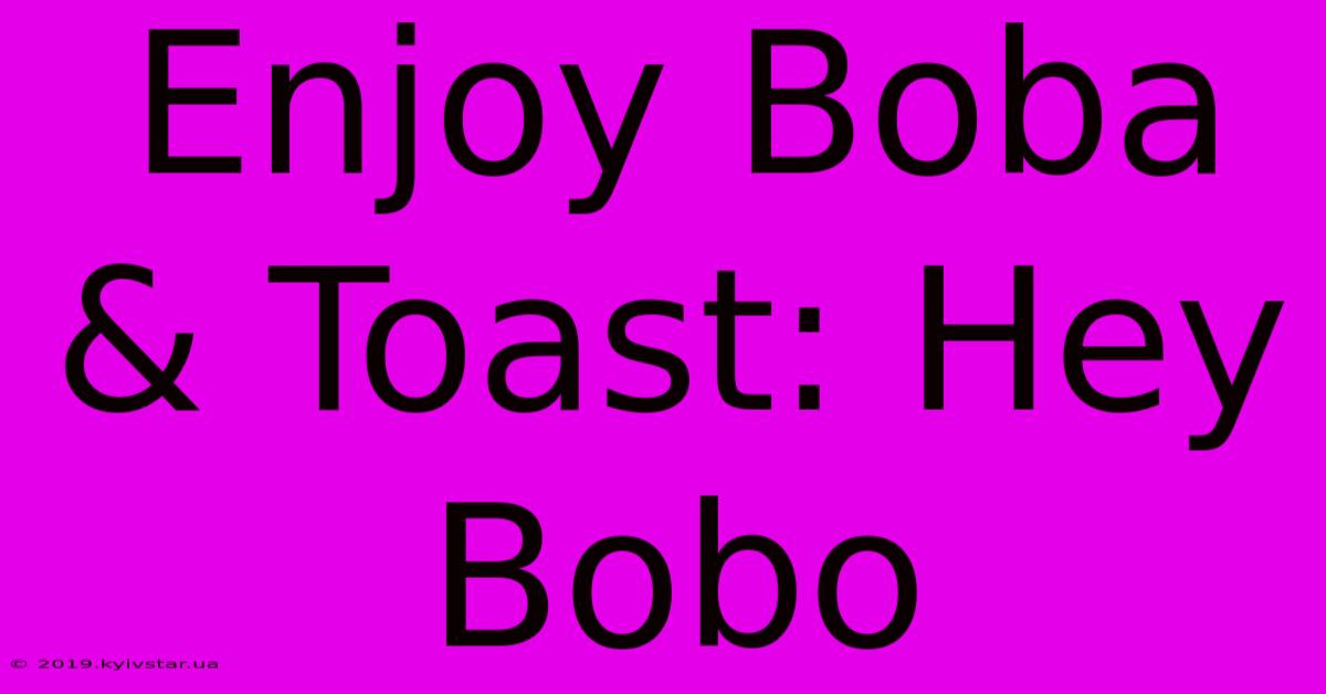 Enjoy Boba & Toast: Hey Bobo